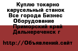 Куплю токарно-карусельный станок - Все города Бизнес » Оборудование   . Приморский край,Дальнереченск г.